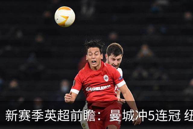 新赛季英超前瞻：曼城冲5连冠 纽卡维拉目标大