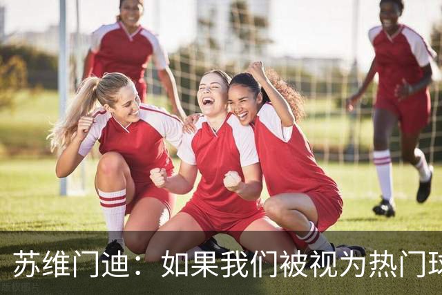 苏维门迪：如果我们被视为热门球队，那是因为这是我们应得的